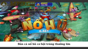 Bắn cá nổ hũ cơ hội trúng thưởng lớn