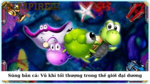 Súng bắn cá: Vũ khí tối thượng trong thế giới đại dương